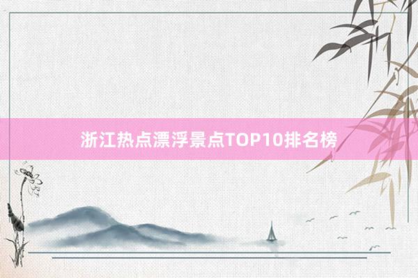 浙江热点漂浮景点TOP10排名榜