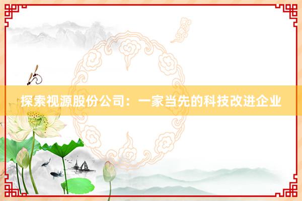 探索视源股份公司：一家当先的科技改进企业