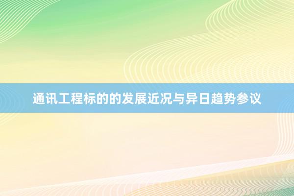 通讯工程标的的发展近况与异日趋势参议