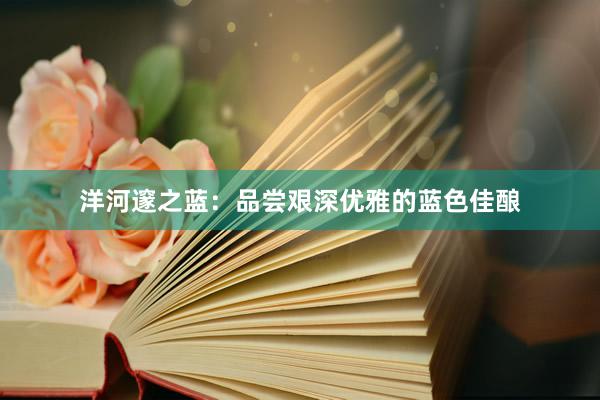 洋河邃之蓝：品尝艰深优雅的蓝色佳酿