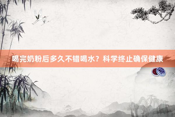 喝完奶粉后多久不错喝水？科学终止确保健康