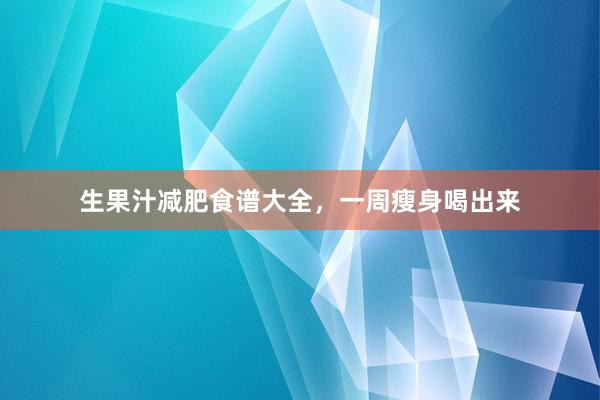 生果汁减肥食谱大全，一周瘦身喝出来