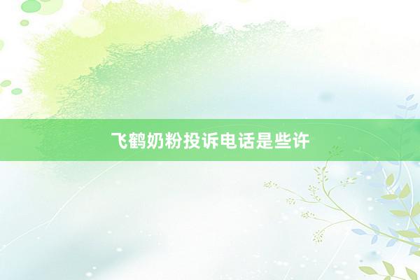 飞鹤奶粉投诉电话是些许