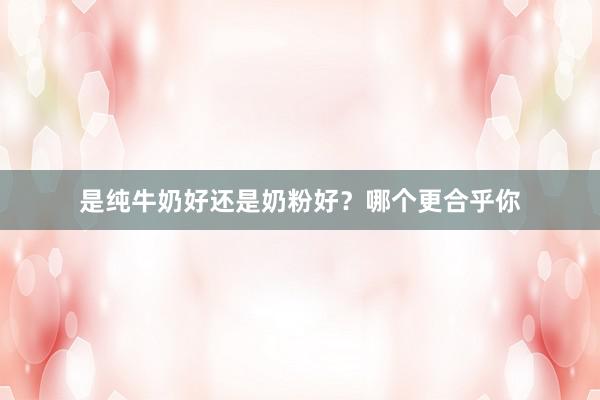 是纯牛奶好还是奶粉好？哪个更合乎你