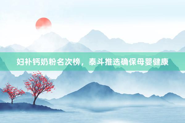 妇补钙奶粉名次榜，泰斗推选确保母婴健康
