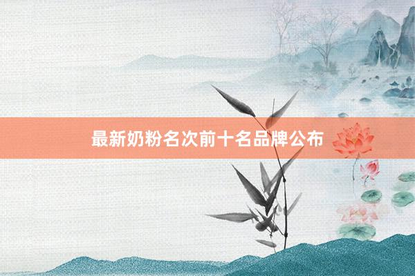 最新奶粉名次前十名品牌公布