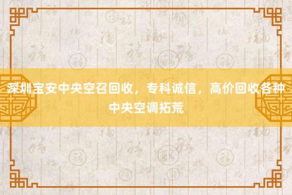 深圳宝安中央空召回收，专科诚信，高价回收各种中央空调拓荒