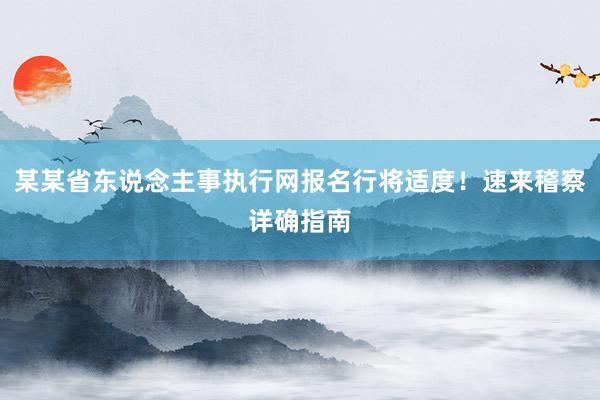 某某省东说念主事执行网报名行将适度！速来稽察详确指南
