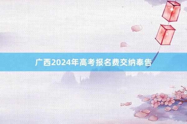 广西2024年高考报名费交纳奉告