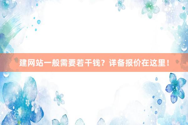 建网站一般需要若干钱？详备报价在这里！