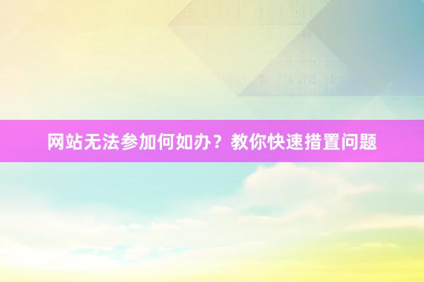网站无法参加何如办？教你快速措置问题