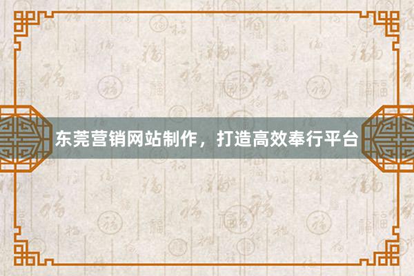 东莞营销网站制作，打造高效奉行平台