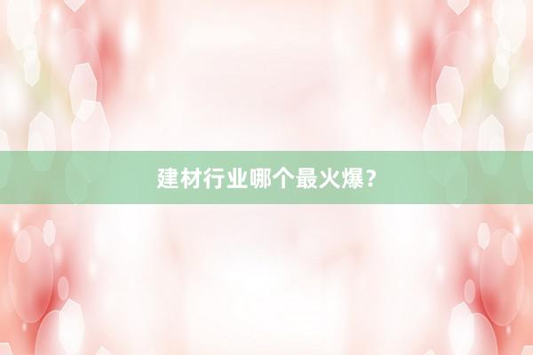 建材行业哪个最火爆？
