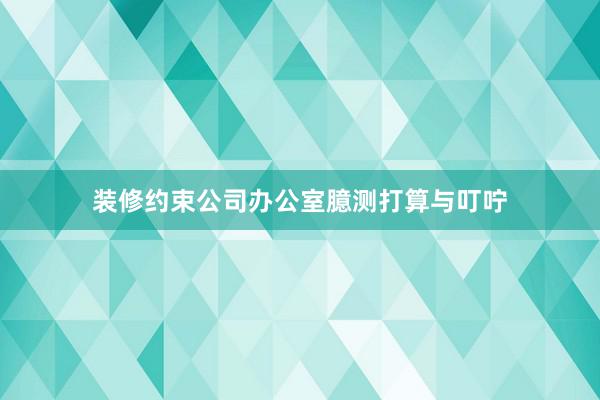 装修约束公司办公室臆测打算与叮咛