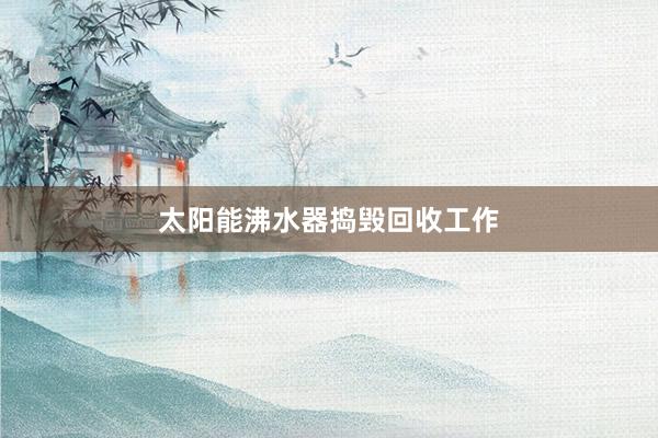 太阳能沸水器捣毁回收工作