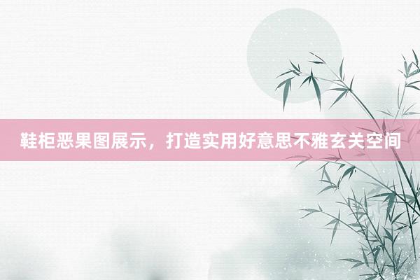 鞋柜恶果图展示，打造实用好意思不雅玄关空间