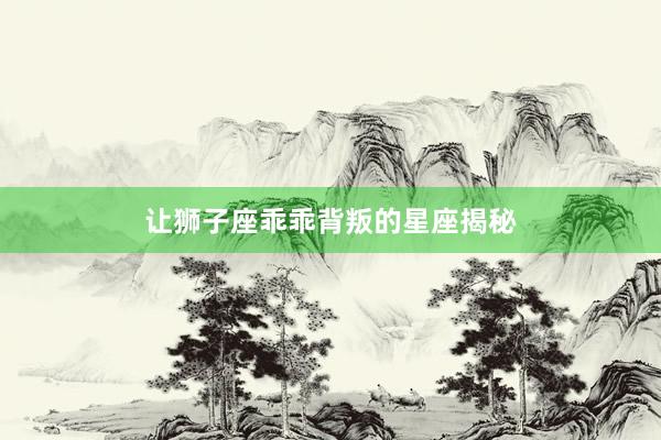 让狮子座乖乖背叛的星座揭秘