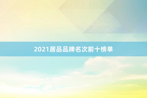 2021居品品牌名次前十榜单