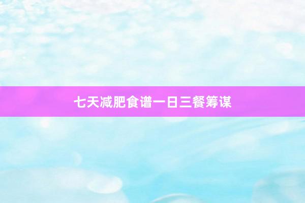 七天减肥食谱一日三餐筹谋