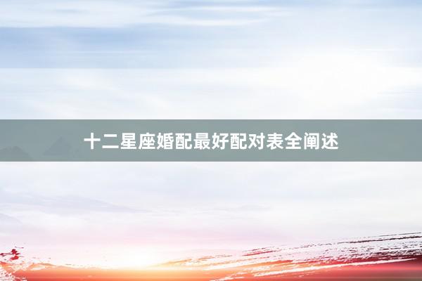 十二星座婚配最好配对表全阐述