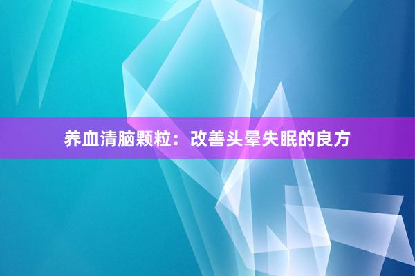 养血清脑颗粒：改善头晕失眠的良方