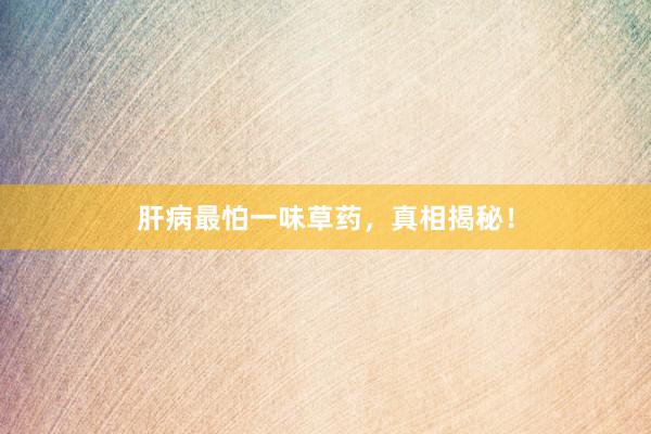 肝病最怕一味草药，真相揭秘！