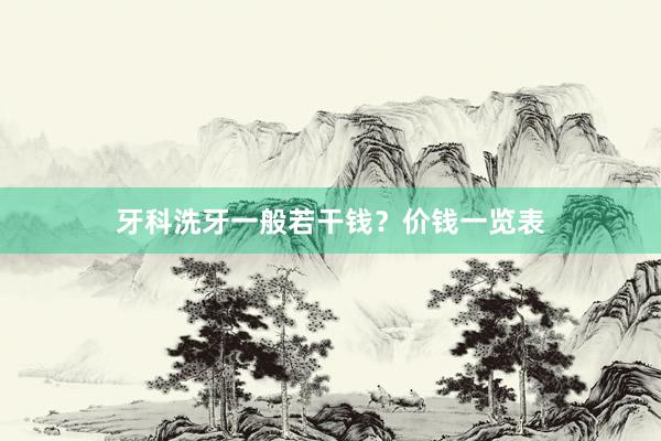 牙科洗牙一般若干钱？价钱一览表